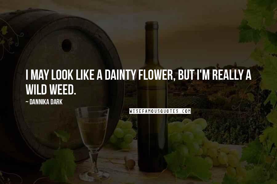 Dannika Dark Quotes: I may look like a dainty flower, but I'm really a wild weed.