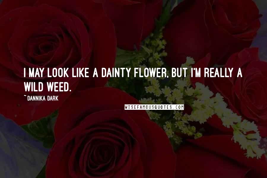 Dannika Dark Quotes: I may look like a dainty flower, but I'm really a wild weed.