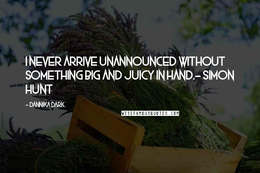 Dannika Dark Quotes: I never arrive unannounced without something big and juicy in hand.- Simon Hunt