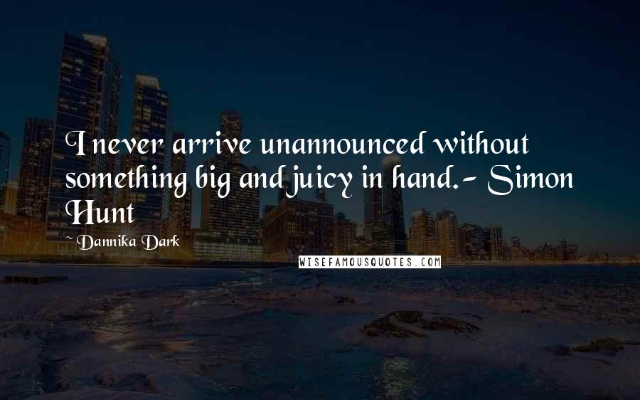 Dannika Dark Quotes: I never arrive unannounced without something big and juicy in hand.- Simon Hunt