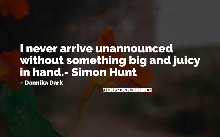 Dannika Dark Quotes: I never arrive unannounced without something big and juicy in hand.- Simon Hunt