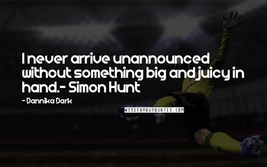 Dannika Dark Quotes: I never arrive unannounced without something big and juicy in hand.- Simon Hunt