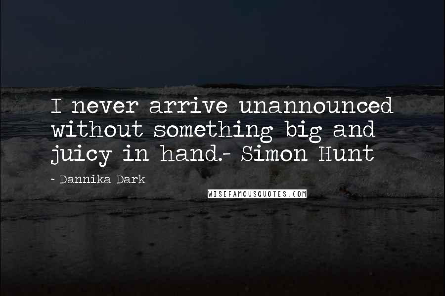 Dannika Dark Quotes: I never arrive unannounced without something big and juicy in hand.- Simon Hunt