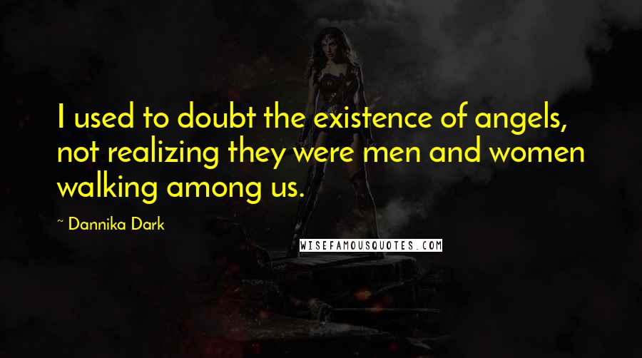 Dannika Dark Quotes: I used to doubt the existence of angels, not realizing they were men and women walking among us.