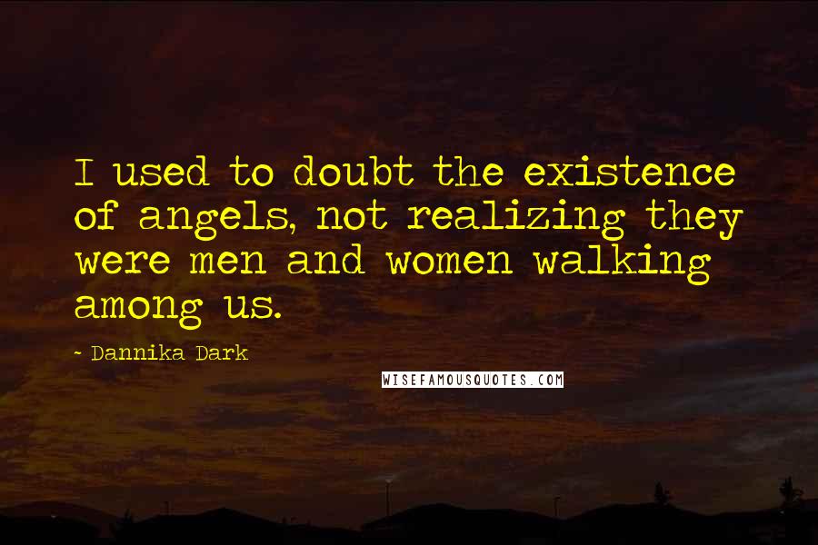 Dannika Dark Quotes: I used to doubt the existence of angels, not realizing they were men and women walking among us.