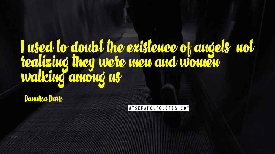 Dannika Dark Quotes: I used to doubt the existence of angels, not realizing they were men and women walking among us.