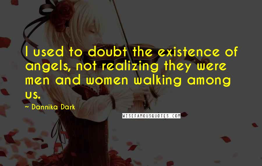 Dannika Dark Quotes: I used to doubt the existence of angels, not realizing they were men and women walking among us.