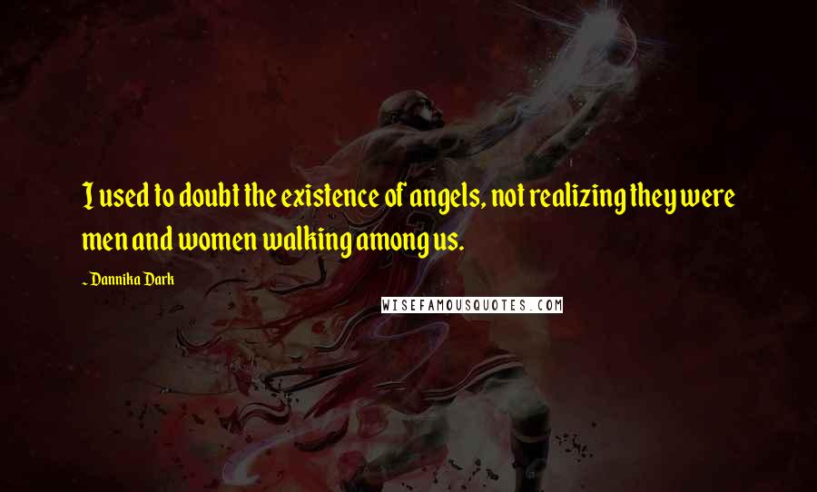 Dannika Dark Quotes: I used to doubt the existence of angels, not realizing they were men and women walking among us.