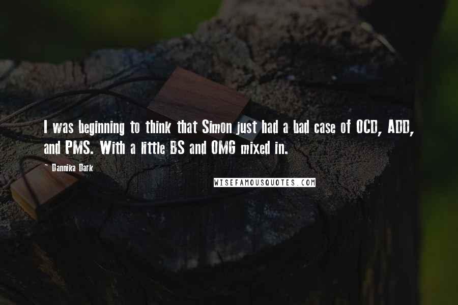 Dannika Dark Quotes: I was beginning to think that Simon just had a bad case of OCD, ADD, and PMS. With a little BS and OMG mixed in.