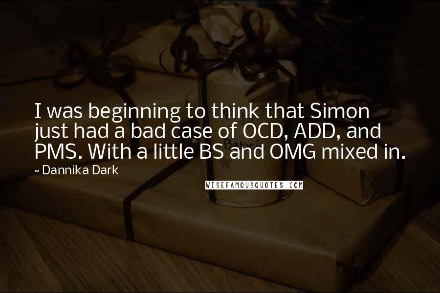 Dannika Dark Quotes: I was beginning to think that Simon just had a bad case of OCD, ADD, and PMS. With a little BS and OMG mixed in.