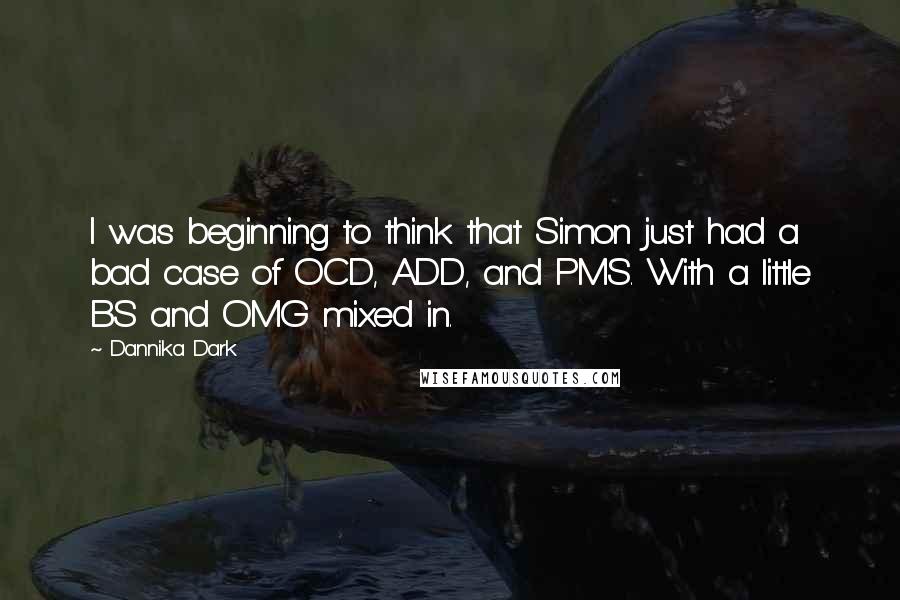 Dannika Dark Quotes: I was beginning to think that Simon just had a bad case of OCD, ADD, and PMS. With a little BS and OMG mixed in.