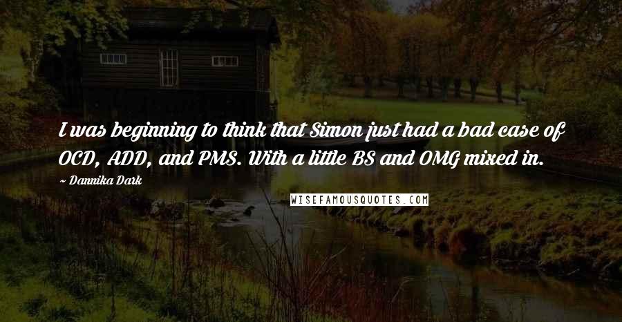 Dannika Dark Quotes: I was beginning to think that Simon just had a bad case of OCD, ADD, and PMS. With a little BS and OMG mixed in.