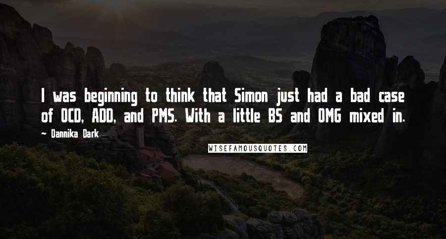 Dannika Dark Quotes: I was beginning to think that Simon just had a bad case of OCD, ADD, and PMS. With a little BS and OMG mixed in.