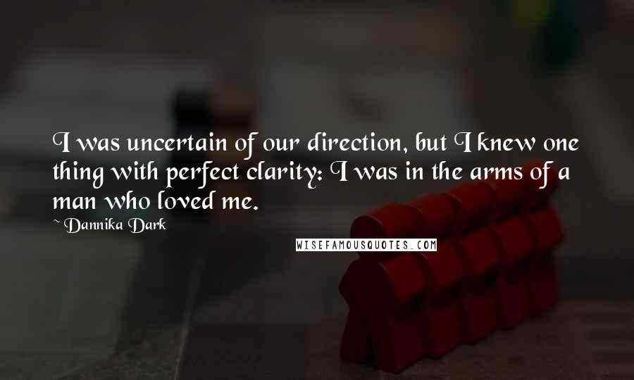 Dannika Dark Quotes: I was uncertain of our direction, but I knew one thing with perfect clarity: I was in the arms of a man who loved me.