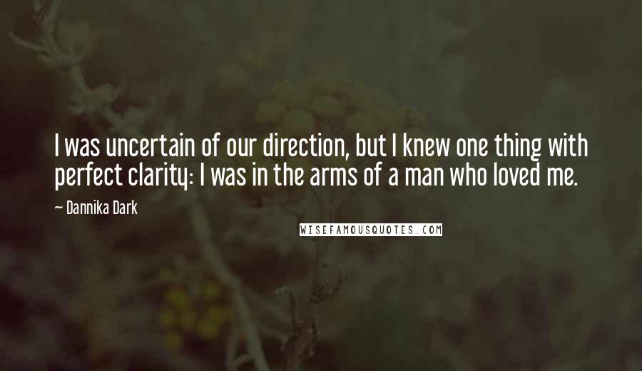 Dannika Dark Quotes: I was uncertain of our direction, but I knew one thing with perfect clarity: I was in the arms of a man who loved me.