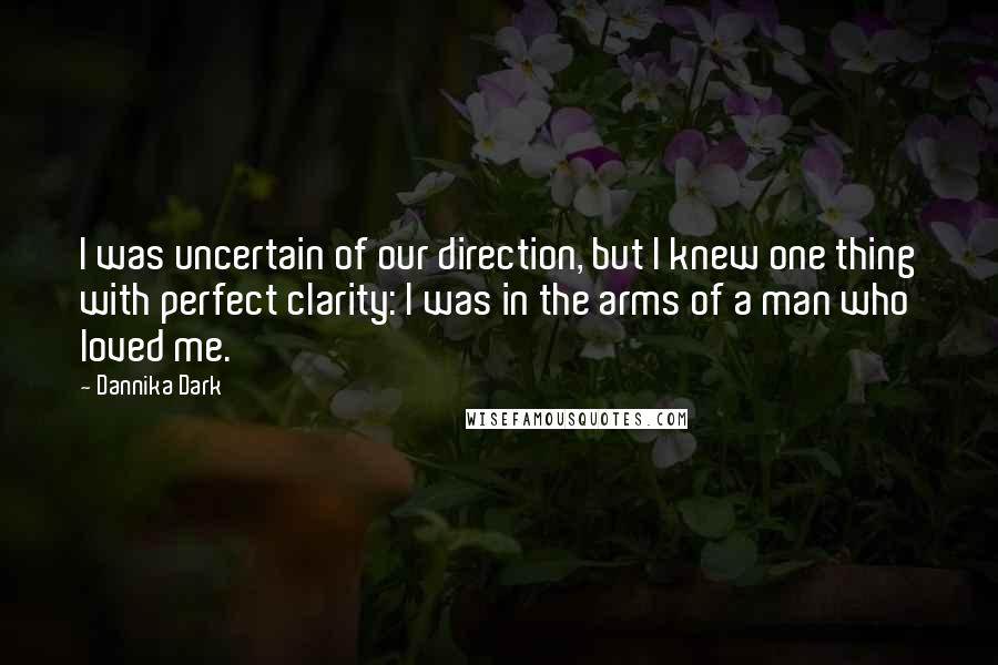 Dannika Dark Quotes: I was uncertain of our direction, but I knew one thing with perfect clarity: I was in the arms of a man who loved me.