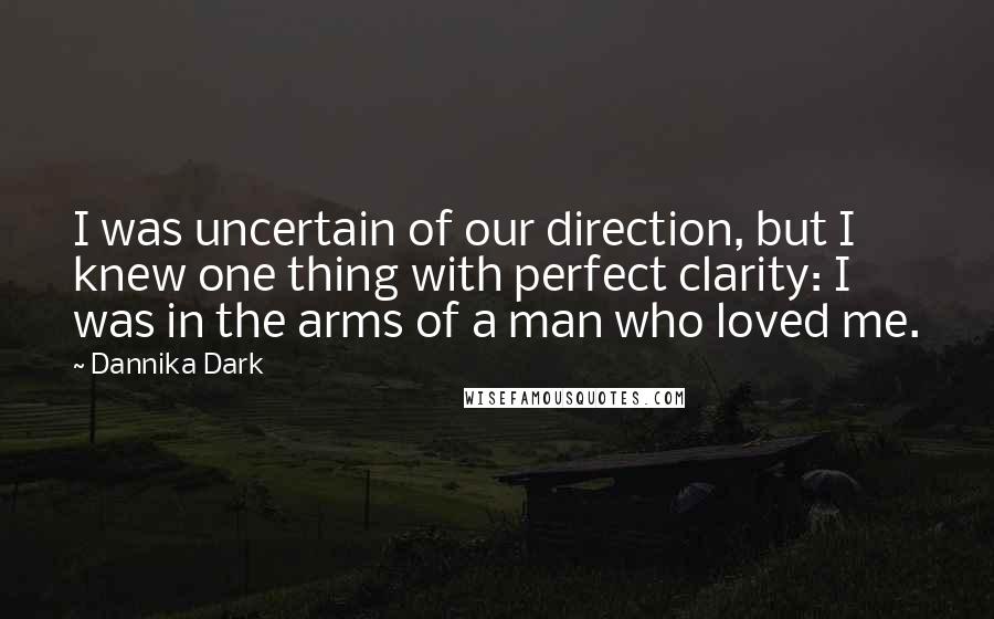 Dannika Dark Quotes: I was uncertain of our direction, but I knew one thing with perfect clarity: I was in the arms of a man who loved me.