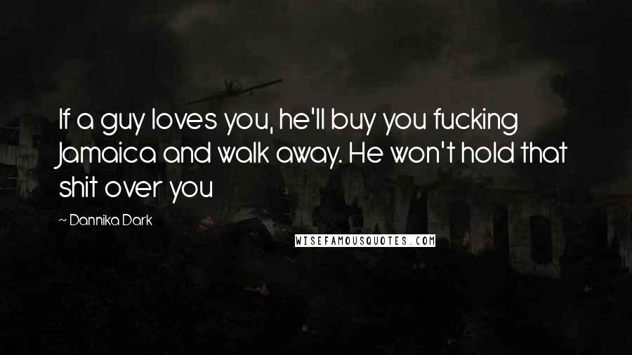 Dannika Dark Quotes: If a guy loves you, he'll buy you fucking Jamaica and walk away. He won't hold that shit over you
