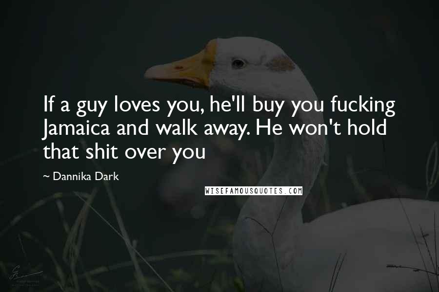 Dannika Dark Quotes: If a guy loves you, he'll buy you fucking Jamaica and walk away. He won't hold that shit over you