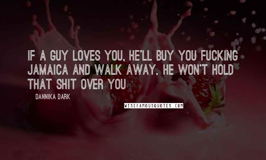 Dannika Dark Quotes: If a guy loves you, he'll buy you fucking Jamaica and walk away. He won't hold that shit over you