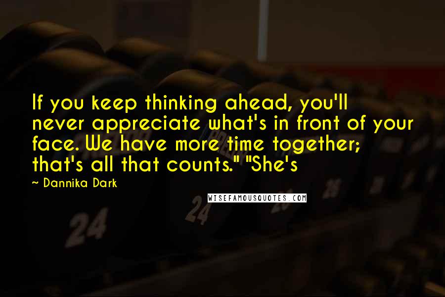 Dannika Dark Quotes: If you keep thinking ahead, you'll never appreciate what's in front of your face. We have more time together; that's all that counts." "She's