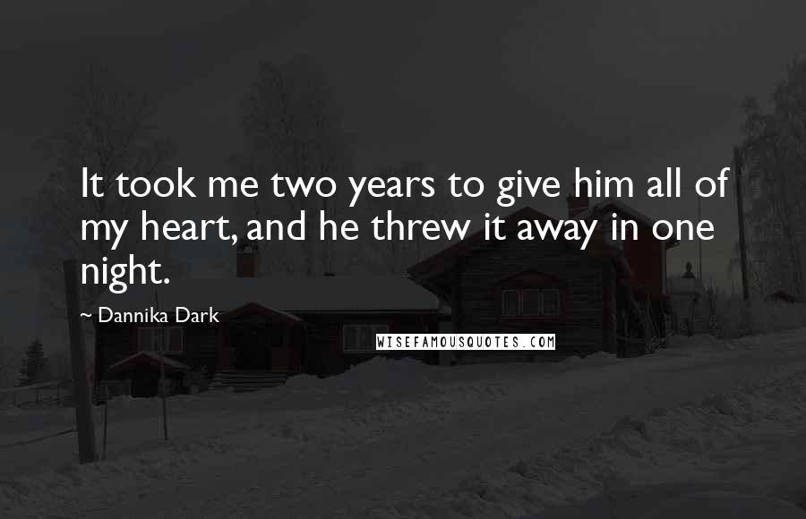 Dannika Dark Quotes: It took me two years to give him all of my heart, and he threw it away in one night.