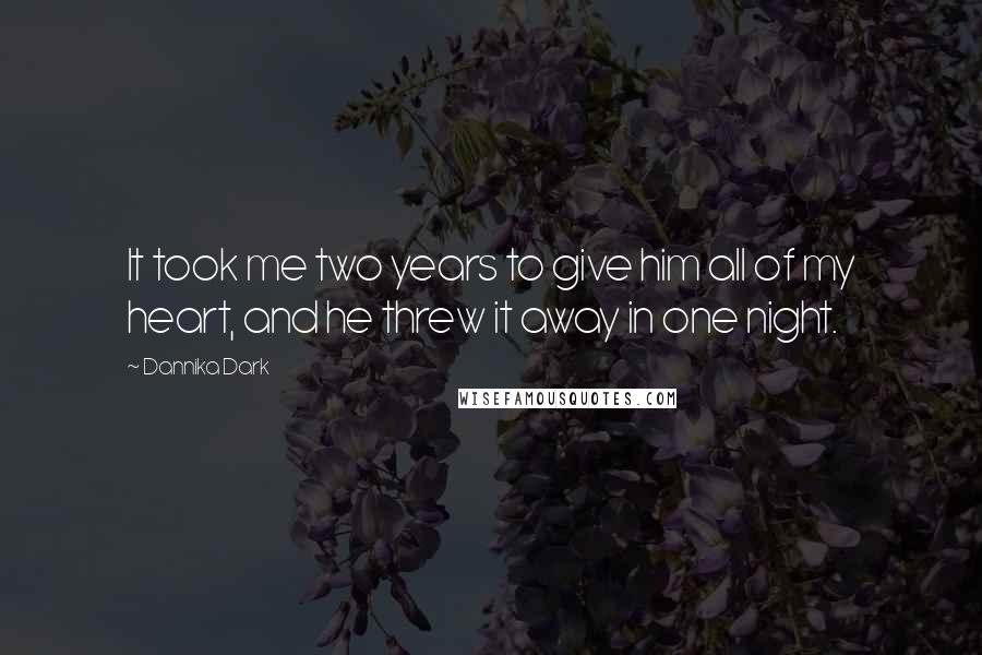 Dannika Dark Quotes: It took me two years to give him all of my heart, and he threw it away in one night.