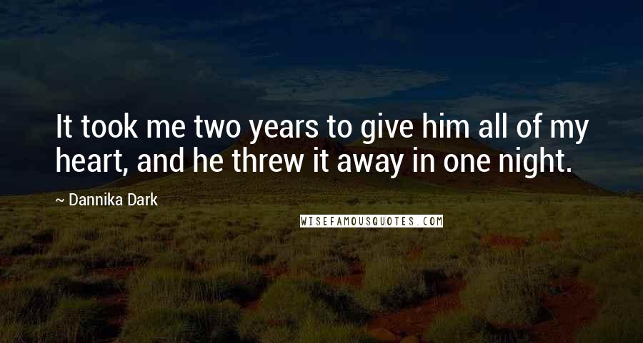 Dannika Dark Quotes: It took me two years to give him all of my heart, and he threw it away in one night.
