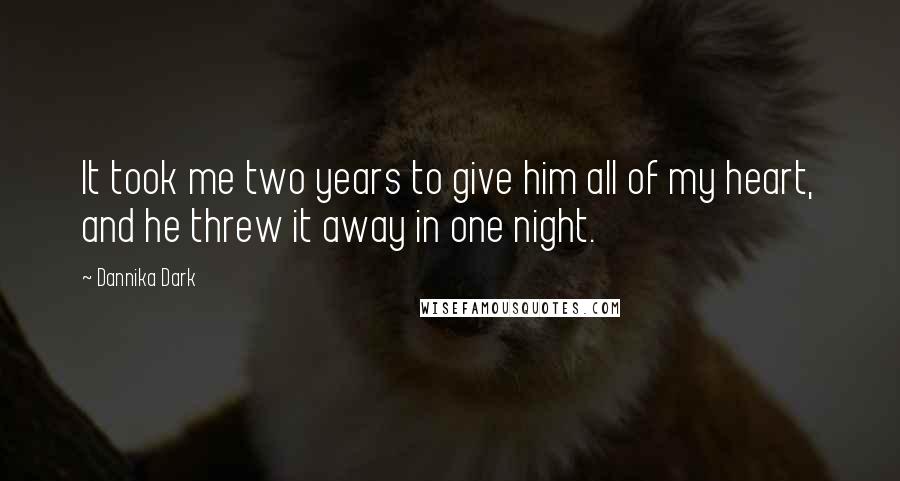 Dannika Dark Quotes: It took me two years to give him all of my heart, and he threw it away in one night.