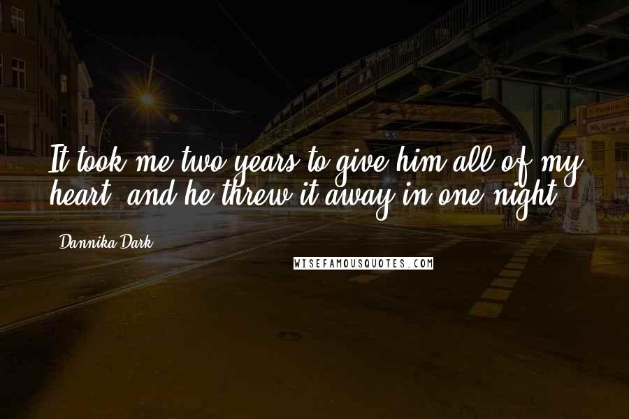 Dannika Dark Quotes: It took me two years to give him all of my heart, and he threw it away in one night.