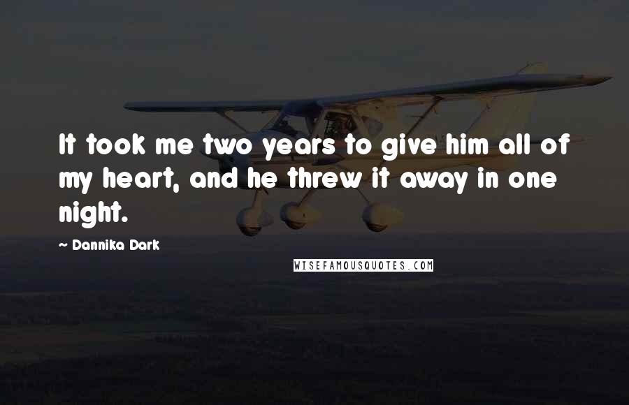 Dannika Dark Quotes: It took me two years to give him all of my heart, and he threw it away in one night.