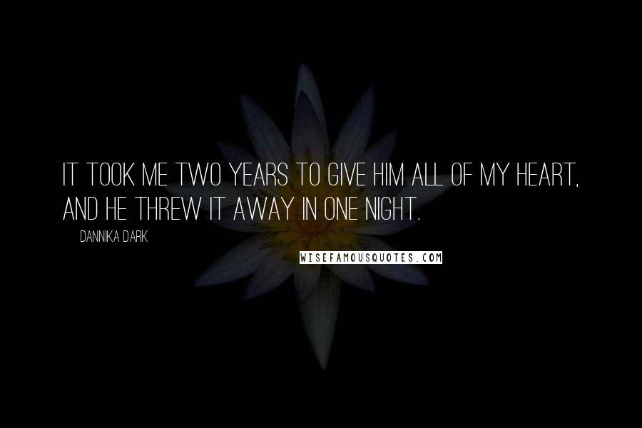 Dannika Dark Quotes: It took me two years to give him all of my heart, and he threw it away in one night.