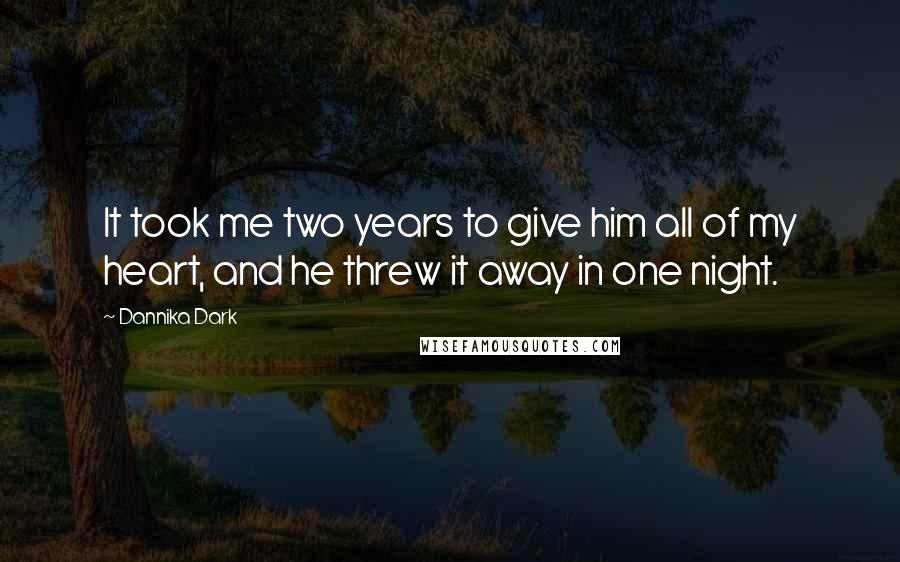 Dannika Dark Quotes: It took me two years to give him all of my heart, and he threw it away in one night.