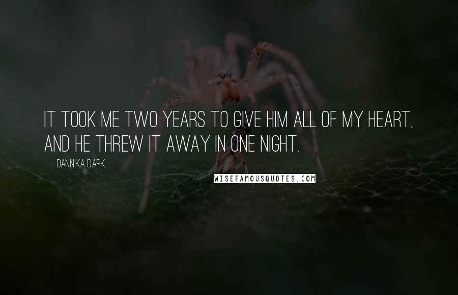 Dannika Dark Quotes: It took me two years to give him all of my heart, and he threw it away in one night.