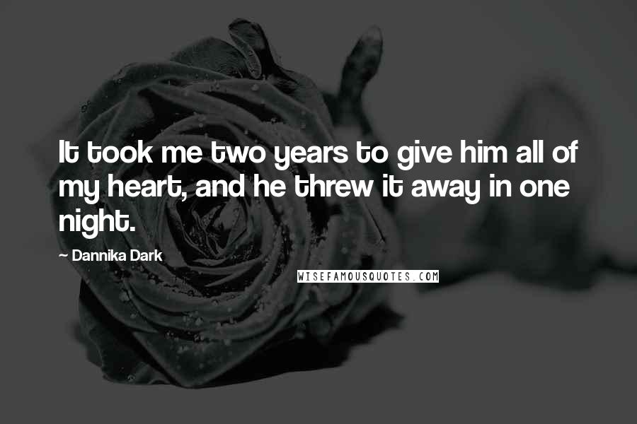 Dannika Dark Quotes: It took me two years to give him all of my heart, and he threw it away in one night.