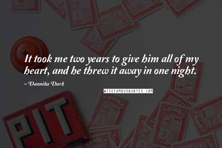 Dannika Dark Quotes: It took me two years to give him all of my heart, and he threw it away in one night.
