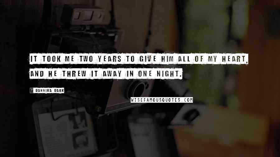 Dannika Dark Quotes: It took me two years to give him all of my heart, and he threw it away in one night.