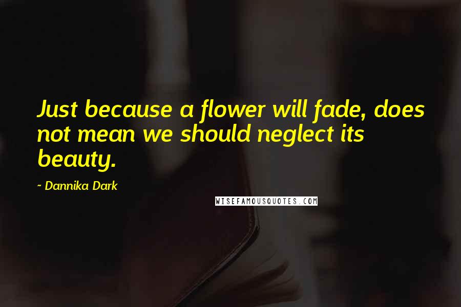 Dannika Dark Quotes: Just because a flower will fade, does not mean we should neglect its beauty.