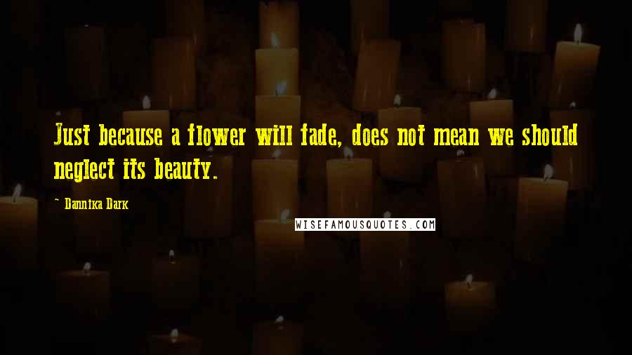 Dannika Dark Quotes: Just because a flower will fade, does not mean we should neglect its beauty.