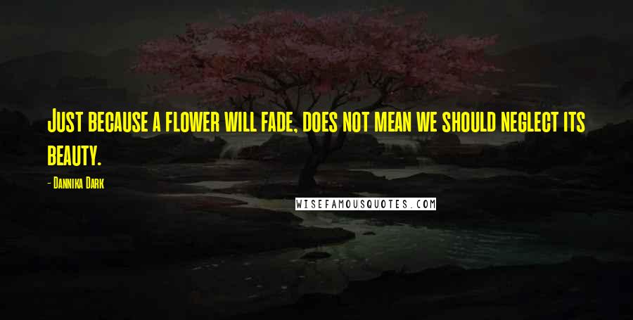 Dannika Dark Quotes: Just because a flower will fade, does not mean we should neglect its beauty.