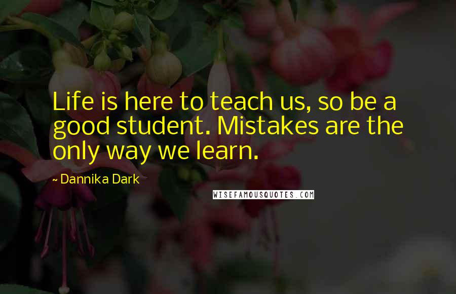 Dannika Dark Quotes: Life is here to teach us, so be a good student. Mistakes are the only way we learn.