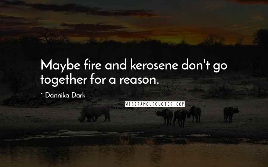 Dannika Dark Quotes: Maybe fire and kerosene don't go together for a reason.