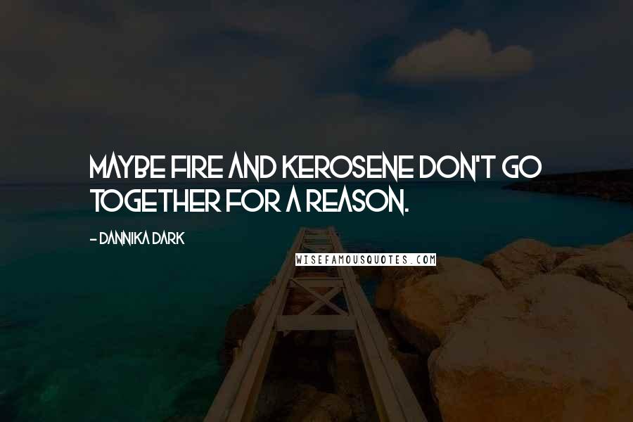 Dannika Dark Quotes: Maybe fire and kerosene don't go together for a reason.