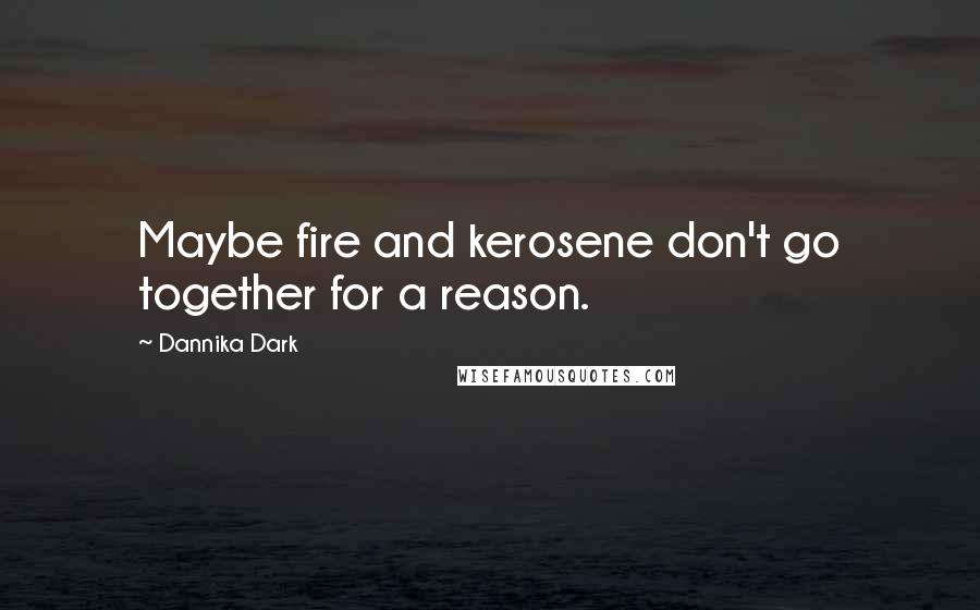 Dannika Dark Quotes: Maybe fire and kerosene don't go together for a reason.