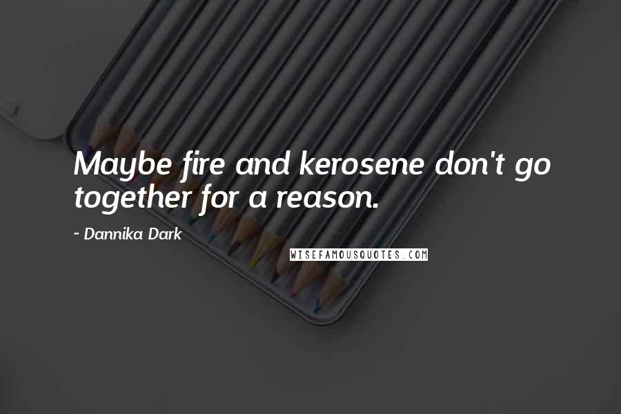 Dannika Dark Quotes: Maybe fire and kerosene don't go together for a reason.