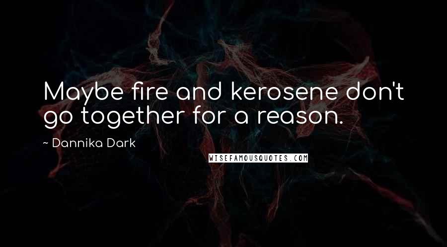 Dannika Dark Quotes: Maybe fire and kerosene don't go together for a reason.