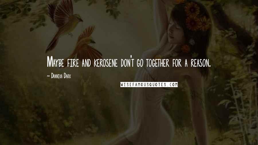 Dannika Dark Quotes: Maybe fire and kerosene don't go together for a reason.