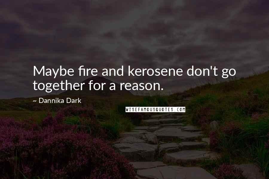 Dannika Dark Quotes: Maybe fire and kerosene don't go together for a reason.