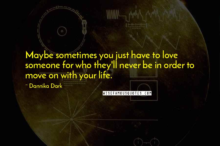 Dannika Dark Quotes: Maybe sometimes you just have to love someone for who they'll never be in order to move on with your life.