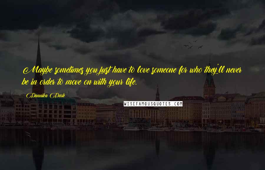 Dannika Dark Quotes: Maybe sometimes you just have to love someone for who they'll never be in order to move on with your life.